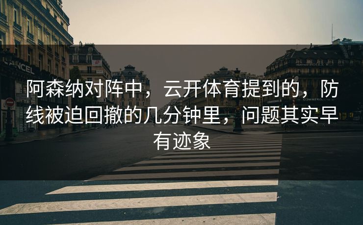 阿森纳对阵中，云开体育提到的，防线被迫回撤的几分钟里，问题其实早有迹象