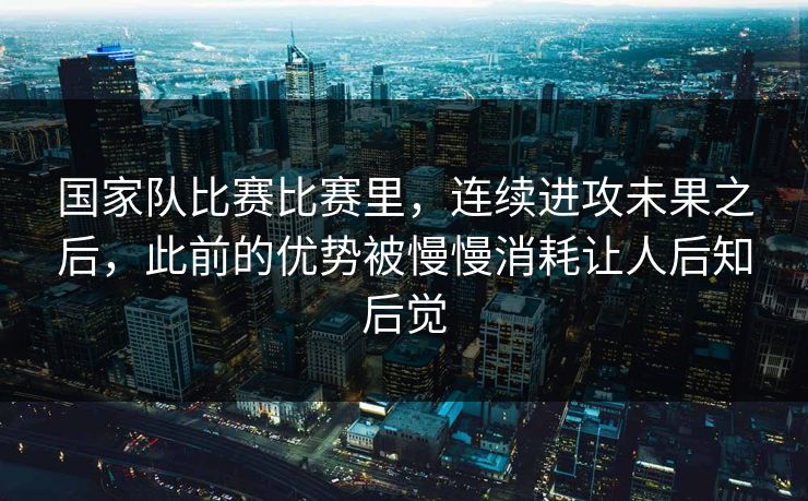 国家队比赛比赛里，连续进攻未果之后，此前的优势被慢慢消耗让人后知后觉
