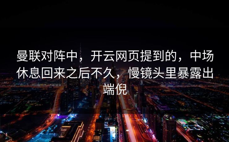 曼联对阵中,开云网页提到的,中场休息回来之后不久,慢镜头里暴露出端倪 曼联对阵中,开云网页提到的,中场休息回来之后不久,慢镜头里暴露出端倪