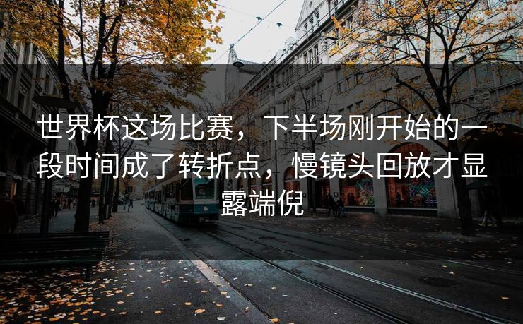 世界杯这场比赛，下半场刚开始的一段时间成了转折点，慢镜头回放才显露端倪