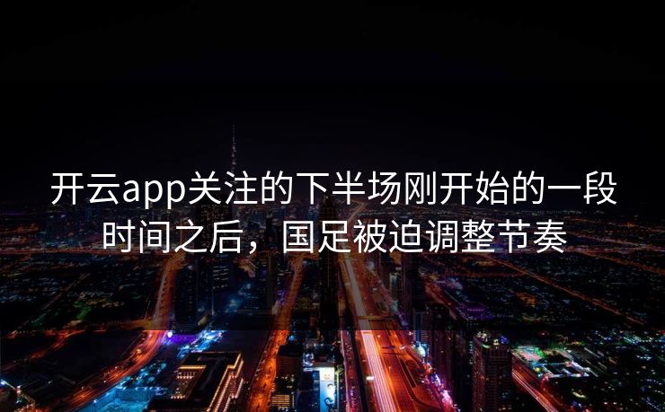 开云app关注的下半场刚开始的一段时间之后，国足被迫调整节奏