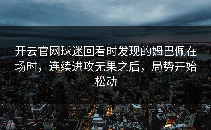 开云官网球迷回看时发现的姆巴佩在场时，连续进攻无果之后，局势开始松动