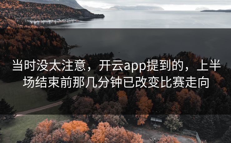 当时没太注意,开云app提到的,上半场结束前那几分钟已改变比赛走向 当时没太注意,开云app提到的,上半场结束前那几分钟已改变比赛走向