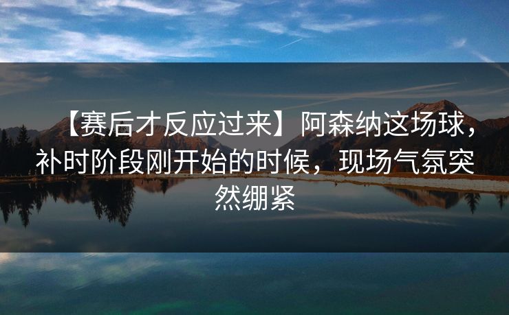 【赛后才反应过来】阿森纳这场球,补时阶段刚开始的时候,现场气氛突然绷紧 【赛后才反应过来】阿森纳这场球,补时阶段刚开始的时候,现场气氛突然绷紧