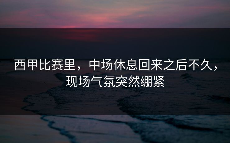西甲比赛里，中场休息回来之后不久，现场气氛突然绷紧