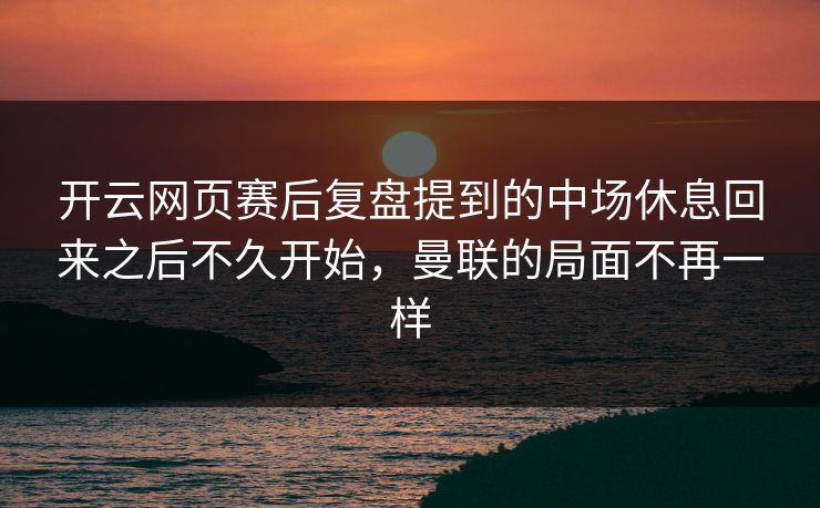 开云网页赛后复盘提到的中场休息回来之后不久开始,曼联的局面不再一样 开云网页赛后复盘提到的中场休息回来之后不久开始,曼联的局面不再一样