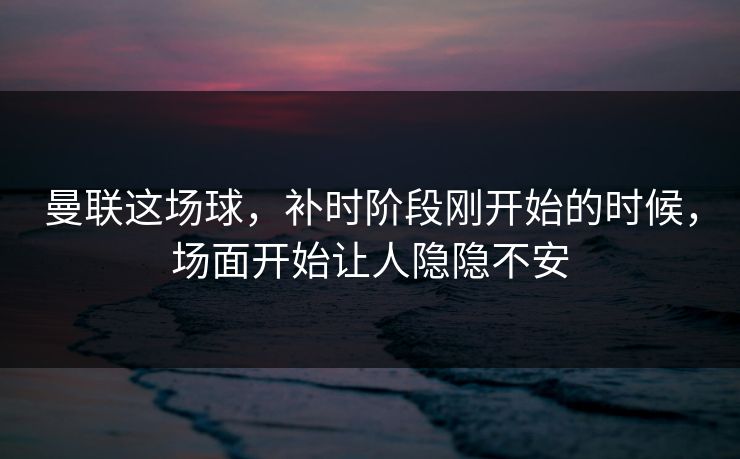 曼联这场球,补时阶段刚开始的时候,场面开始让人隐隐不安 曼联这场球,补时阶段刚开始的时候,场面开始让人隐隐不安