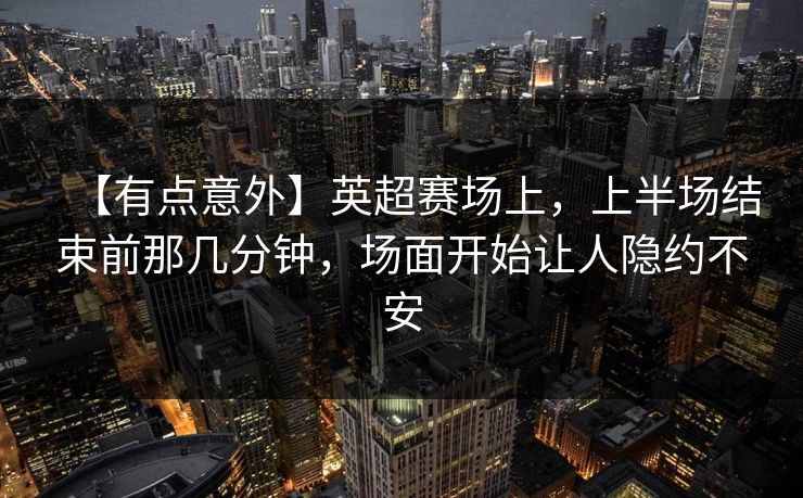 【有点意外】英超赛场上,上半场结束前那几分钟,场面开始让人隐约不安 【有点意外】英超赛场上,上半场结束前那几分钟,场面开始让人隐约不安