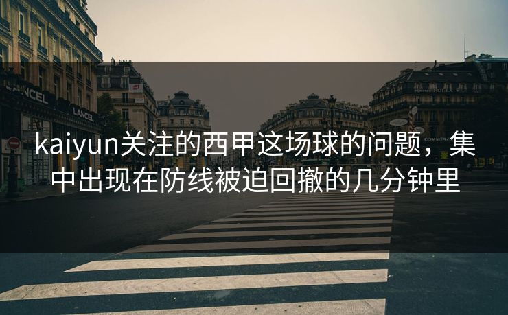 kaiyun关注的西甲这场球的问题,集中出现在防线被迫回撤的几分钟里 kaiyun关注的西甲这场球的问题,集中出现在防线被迫回撤的几分钟里