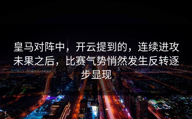 皇马对阵中，开云提到的，连续进攻未果之后，比赛气势悄然发生反转逐步显现