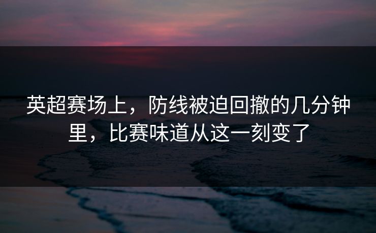 英超赛场上，防线被迫回撤的几分钟里，比赛味道从这一刻变了