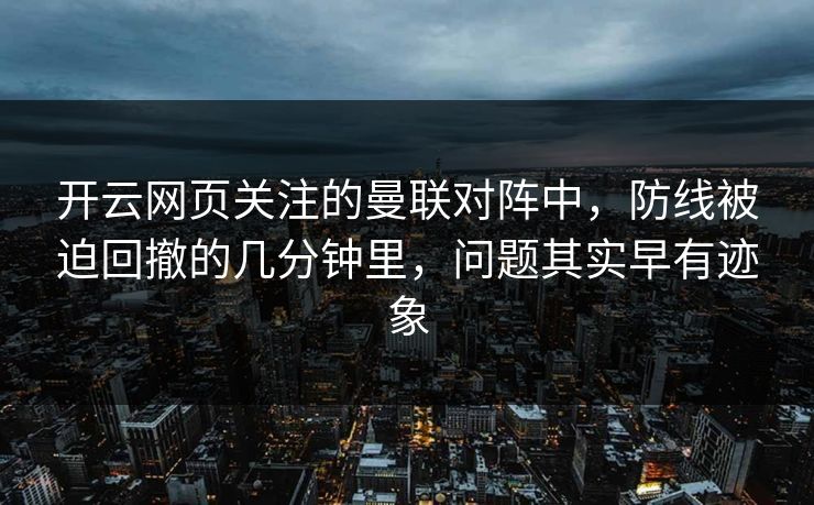 开云网页关注的曼联对阵中,防线被迫回撤的几分钟里,问题其实早有迹象 开云网页关注的曼联对阵中,防线被迫回撤的几分钟里,问题其实早有迹象