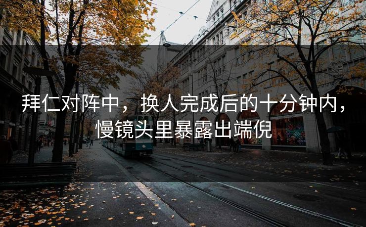 拜仁对阵中，换人完成后的十分钟内，慢镜头里暴露出端倪