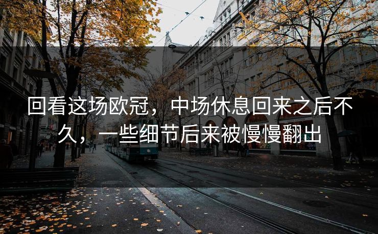 回看这场欧冠,中场休息回来之后不久,一些细节后来被慢慢翻出 回看这场欧冠,中场休息回来之后不久,一些细节后来被慢慢翻出