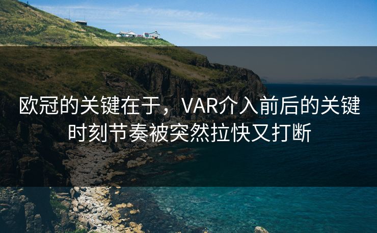 欧冠的关键在于，VAR介入前后的关键时刻节奏被突然拉快又打断