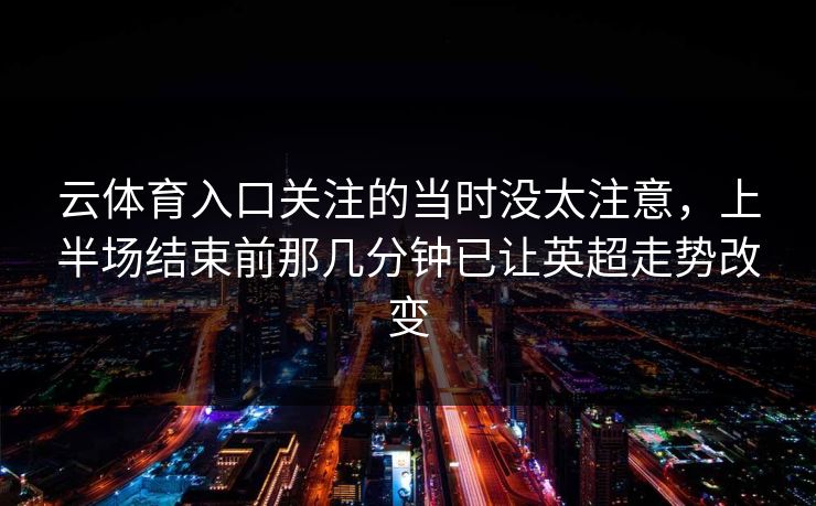 云体育入口关注的当时没太注意，上半场结束前那几分钟已让英超走势改变