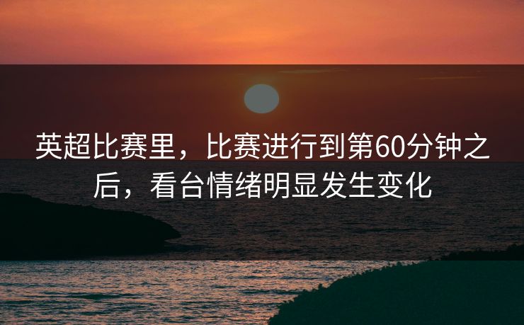 英超比赛里,比赛进行到第60分钟之后,看台情绪明显发生变化 英超比赛里,比赛进行到第60分钟之后,看台情绪明显发生变化