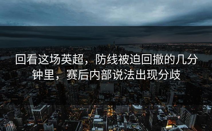 回看这场英超，防线被迫回撤的几分钟里，赛后内部说法出现分歧