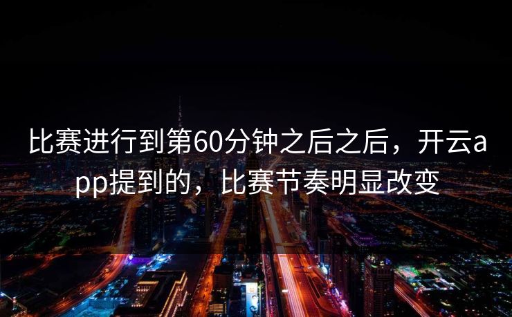 比赛进行到第60分钟之后之后，开云app提到的，比赛节奏明显改变