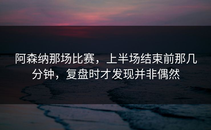 阿森纳那场比赛,上半场结束前那几分钟,复盘时才发现并非偶然 阿森纳那场比赛,上半场结束前那几分钟,复盘时才发现并非偶然