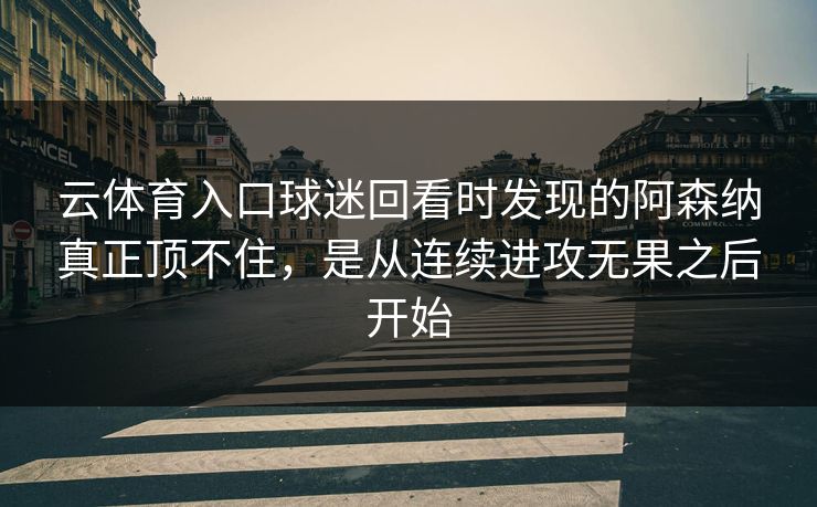 云体育入口球迷回看时发现的阿森纳真正顶不住,是从连续进攻无果之后开始 云体育入口球迷回看时发现的阿森纳真正顶不住,是从连续进攻无果之后开始