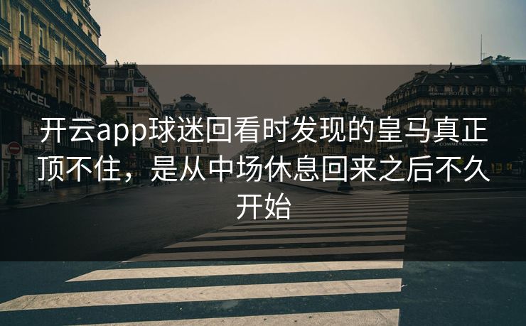开云app球迷回看时发现的皇马真正顶不住，是从中场休息回来之后不久开始