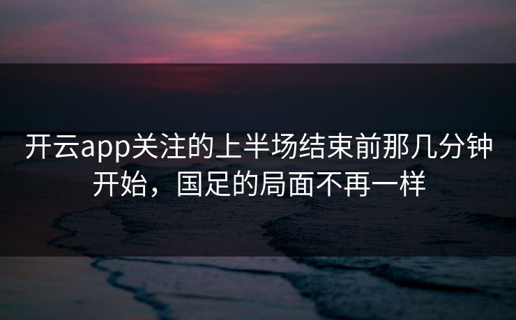 开云app关注的上半场结束前那几分钟开始,国足的局面不再一样 开云app关注的上半场结束前那几分钟开始,国足的局面不再一样