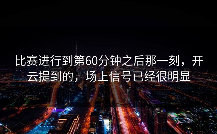 比赛进行到第60分钟之后那一刻，开云提到的，场上信号已经很明显