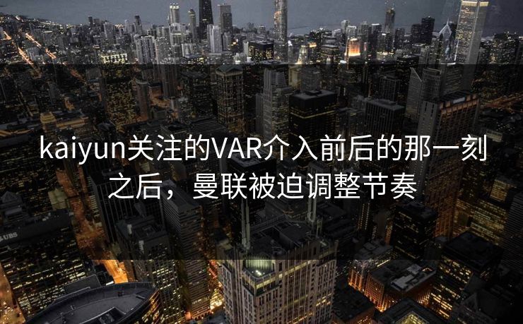 kaiyun关注的VAR介入前后的那一刻之后，曼联被迫调整节奏