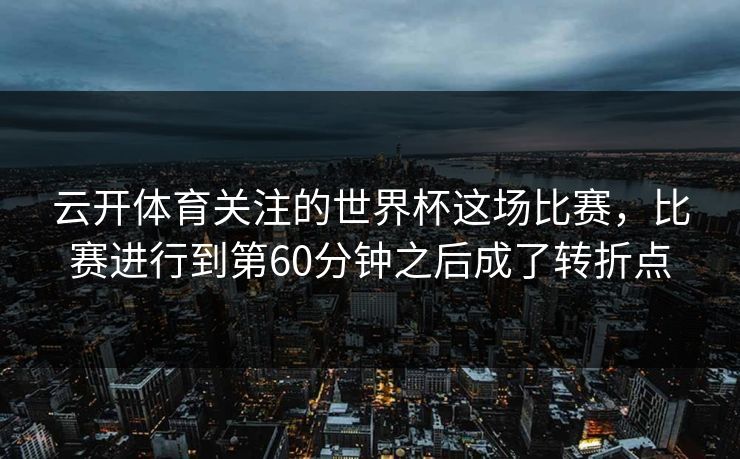 云开体育关注的世界杯这场比赛，比赛进行到第60分钟之后成了转折点