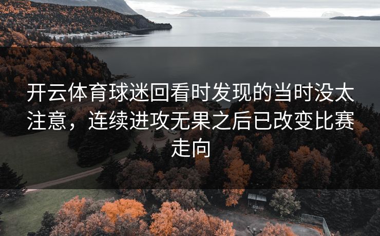 开云体育球迷回看时发现的当时没太注意,连续进攻无果之后已改变比赛走向 开云体育球迷回看时发现的当时没太注意,连续进攻无果之后已改变比赛走向