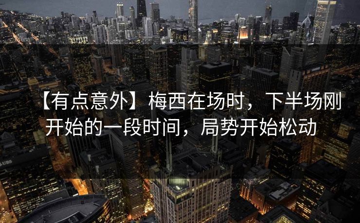 【有点意外】梅西在场时，下半场刚开始的一段时间，局势开始松动