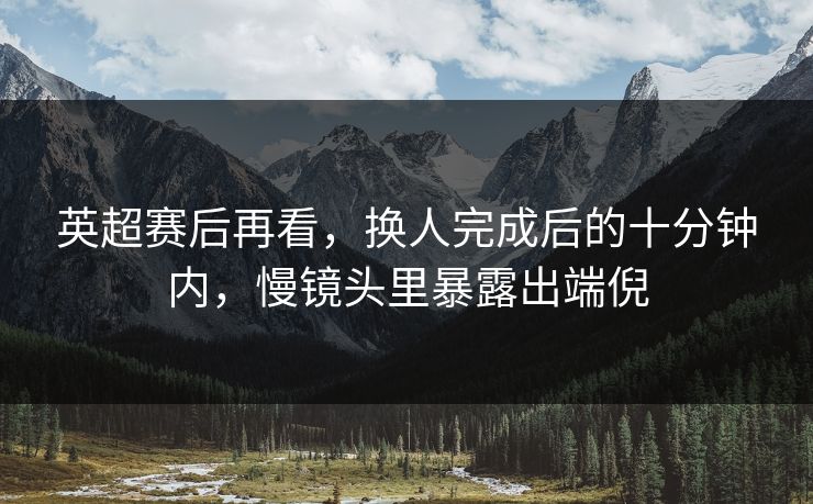 英超赛后再看，换人完成后的十分钟内，慢镜头里暴露出端倪