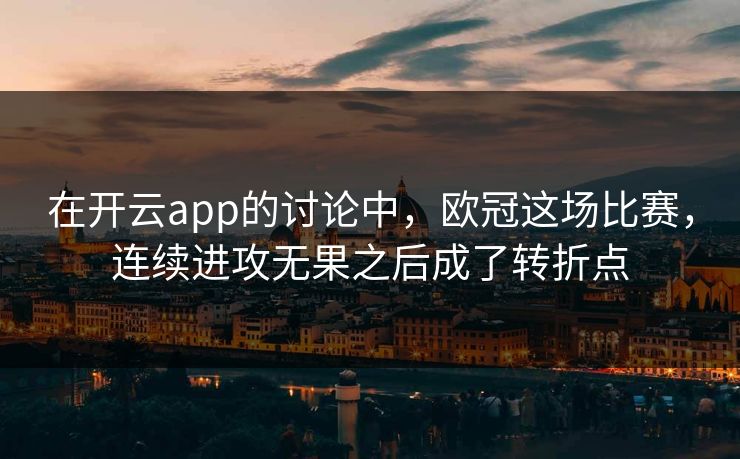 在开云app的讨论中，欧冠这场比赛，连续进攻无果之后成了转折点