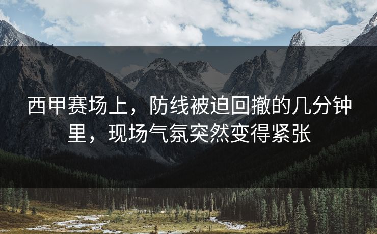 西甲赛场上，防线被迫回撤的几分钟里，现场气氛突然变得紧张