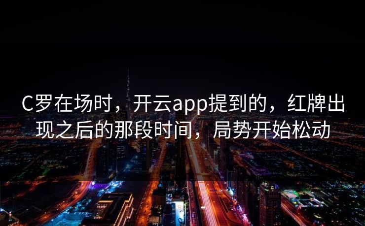 C罗在场时，开云app提到的，红牌出现之后的那段时间，局势开始松动