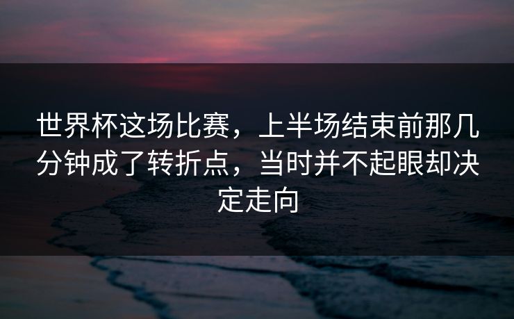 世界杯这场比赛，上半场结束前那几分钟成了转折点，当时并不起眼却决定走向