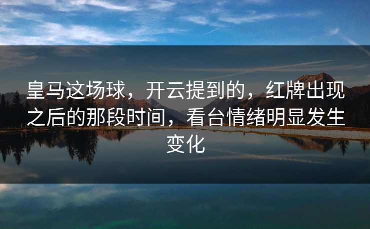 皇马这场球，开云提到的，红牌出现之后的那段时间，看台情绪明显发生变化