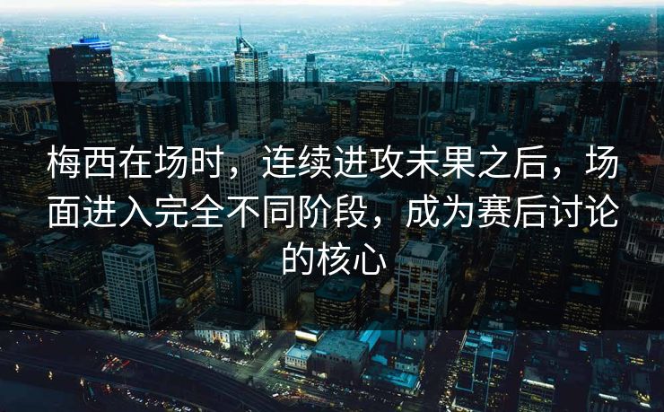 梅西在场时，连续进攻未果之后，场面进入完全不同阶段，成为赛后讨论的核心
