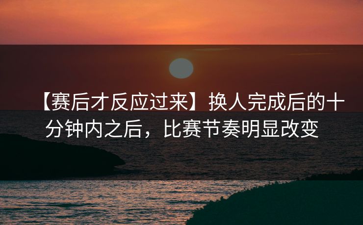 【赛后才反应过来】换人完成后的十分钟内之后,比赛节奏明显改变 【赛后才反应过来】换人完成后的十分钟内之后,比赛节奏明显改变