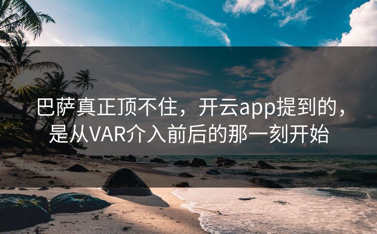 巴萨真正顶不住，开云app提到的，是从VAR介入前后的那一刻开始