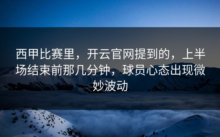 西甲比赛里，开云官网提到的，上半场结束前那几分钟，球员心态出现微妙波动