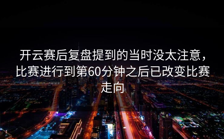 开云赛后复盘提到的当时没太注意，比赛进行到第60分钟之后已改变比赛走向