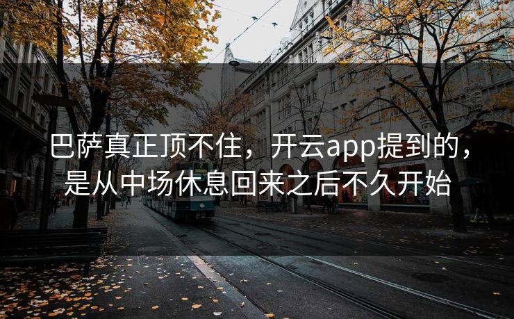 巴萨真正顶不住，开云app提到的，是从中场休息回来之后不久开始