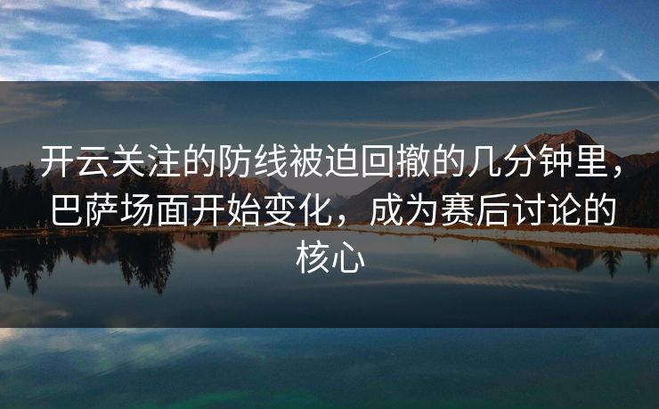 开云关注的防线被迫回撤的几分钟里，巴萨场面开始变化，成为赛后讨论的核心
