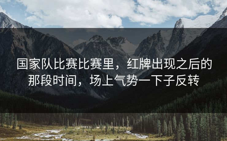 国家队比赛比赛里，红牌出现之后的那段时间，场上气势一下子反转