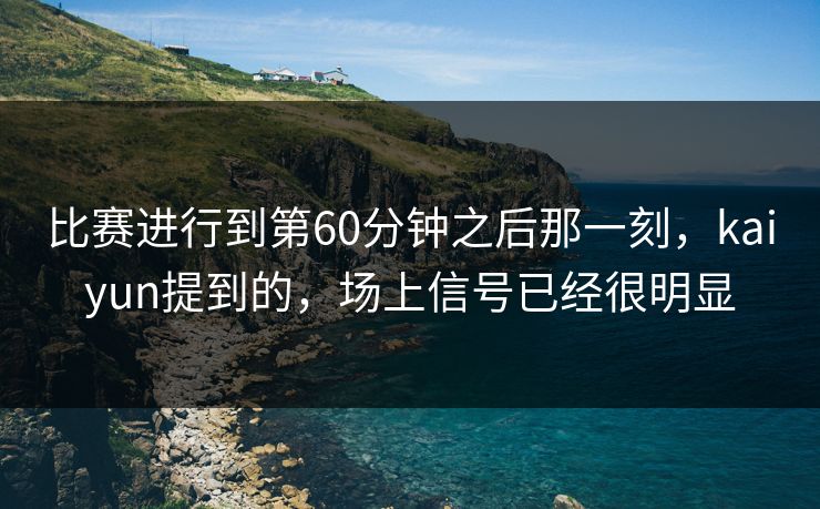 比赛进行到第60分钟之后那一刻，kaiyun提到的，场上信号已经很明显