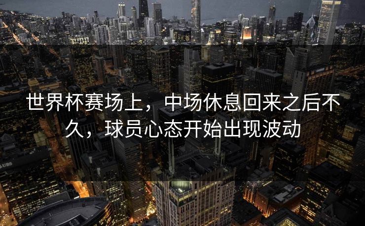 世界杯赛场上，中场休息回来之后不久，球员心态开始出现波动