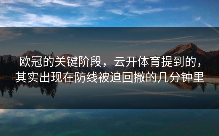 欧冠的关键阶段，云开体育提到的，其实出现在防线被迫回撤的几分钟里