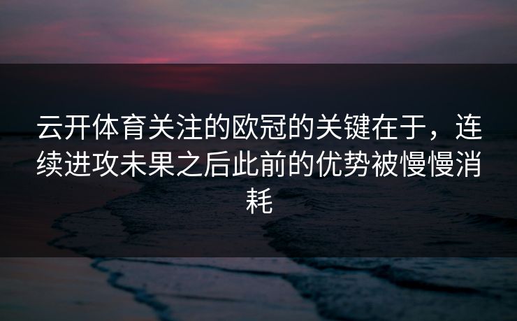 云开体育关注的欧冠的关键在于，连续进攻未果之后此前的优势被慢慢消耗